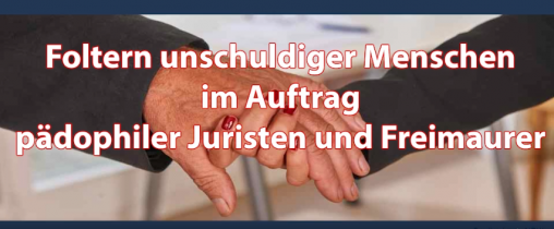 Foltern unschuldiger Menschen im Auftrag pädophiler Juristen und Freimaurer