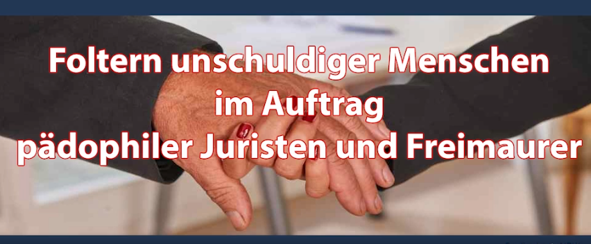 Foltern unschuldiger Menschen im Auftrag pädophiler Juristen und Freimaurer